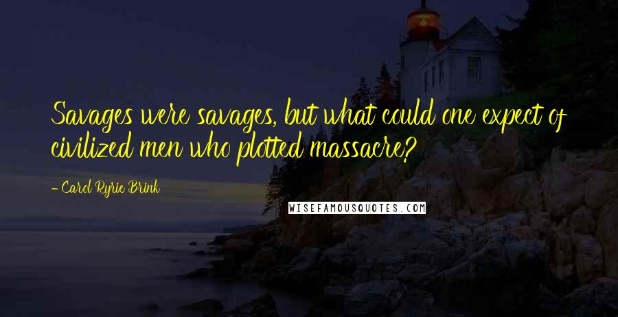 Carol Ryrie Brink Quotes: Savages were savages, but what could one expect of civilized men who plotted massacre?