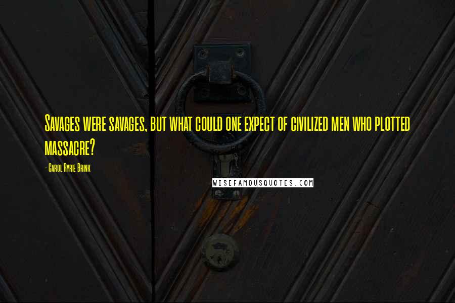 Carol Ryrie Brink Quotes: Savages were savages, but what could one expect of civilized men who plotted massacre?