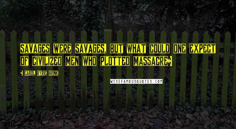 Carol Ryrie Brink Quotes: Savages were savages, but what could one expect of civilized men who plotted massacre?