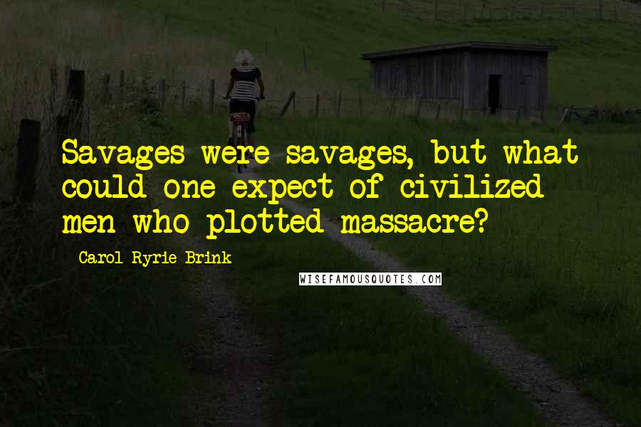 Carol Ryrie Brink Quotes: Savages were savages, but what could one expect of civilized men who plotted massacre?