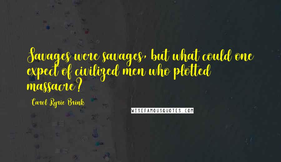 Carol Ryrie Brink Quotes: Savages were savages, but what could one expect of civilized men who plotted massacre?