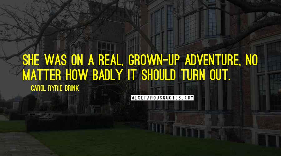 Carol Ryrie Brink Quotes: She was on a real, grown-up adventure, no matter how badly it should turn out.