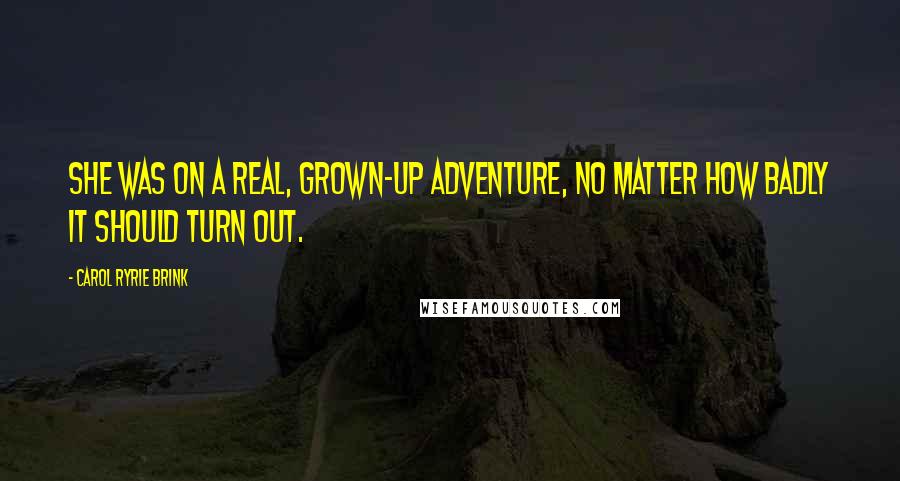 Carol Ryrie Brink Quotes: She was on a real, grown-up adventure, no matter how badly it should turn out.