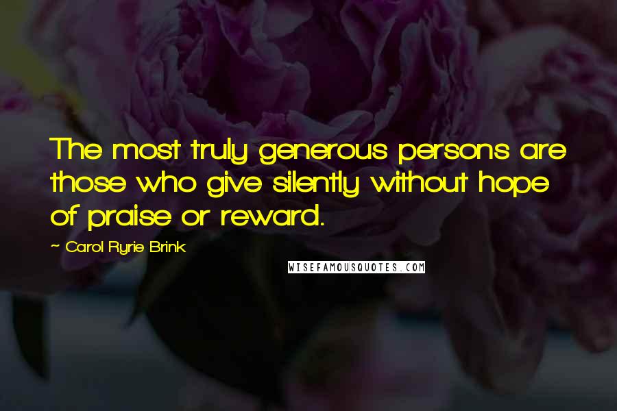 Carol Ryrie Brink Quotes: The most truly generous persons are those who give silently without hope of praise or reward.