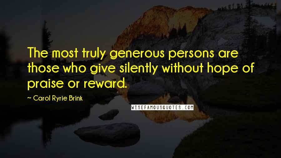 Carol Ryrie Brink Quotes: The most truly generous persons are those who give silently without hope of praise or reward.