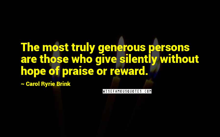 Carol Ryrie Brink Quotes: The most truly generous persons are those who give silently without hope of praise or reward.