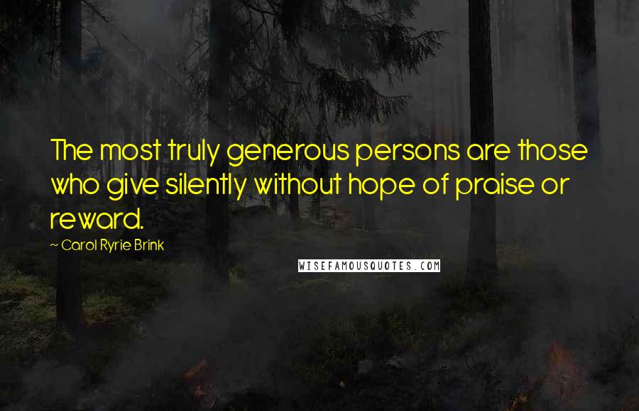 Carol Ryrie Brink Quotes: The most truly generous persons are those who give silently without hope of praise or reward.