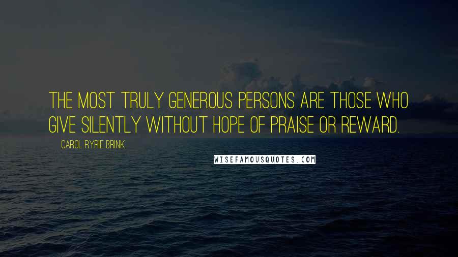 Carol Ryrie Brink Quotes: The most truly generous persons are those who give silently without hope of praise or reward.