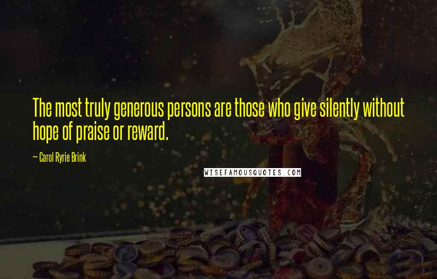 Carol Ryrie Brink Quotes: The most truly generous persons are those who give silently without hope of praise or reward.