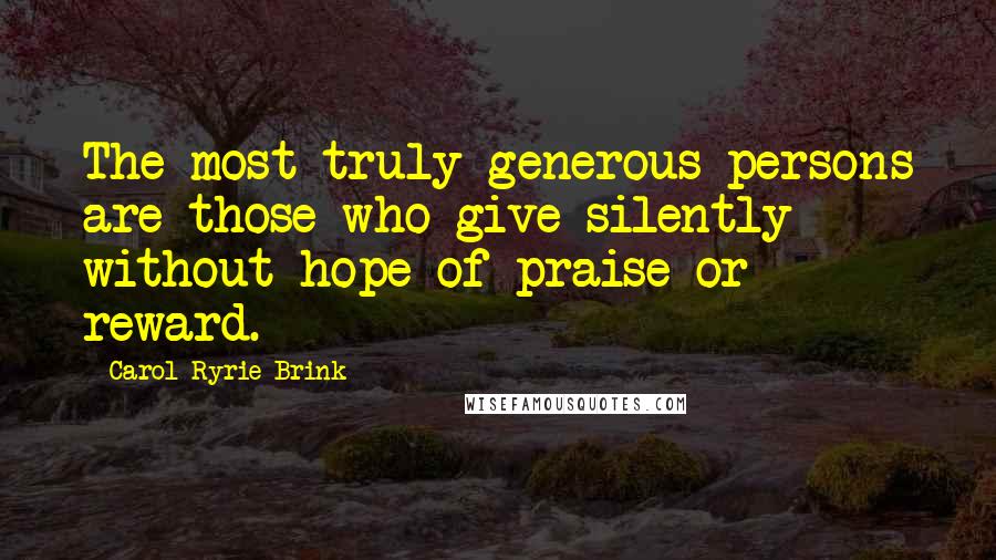 Carol Ryrie Brink Quotes: The most truly generous persons are those who give silently without hope of praise or reward.