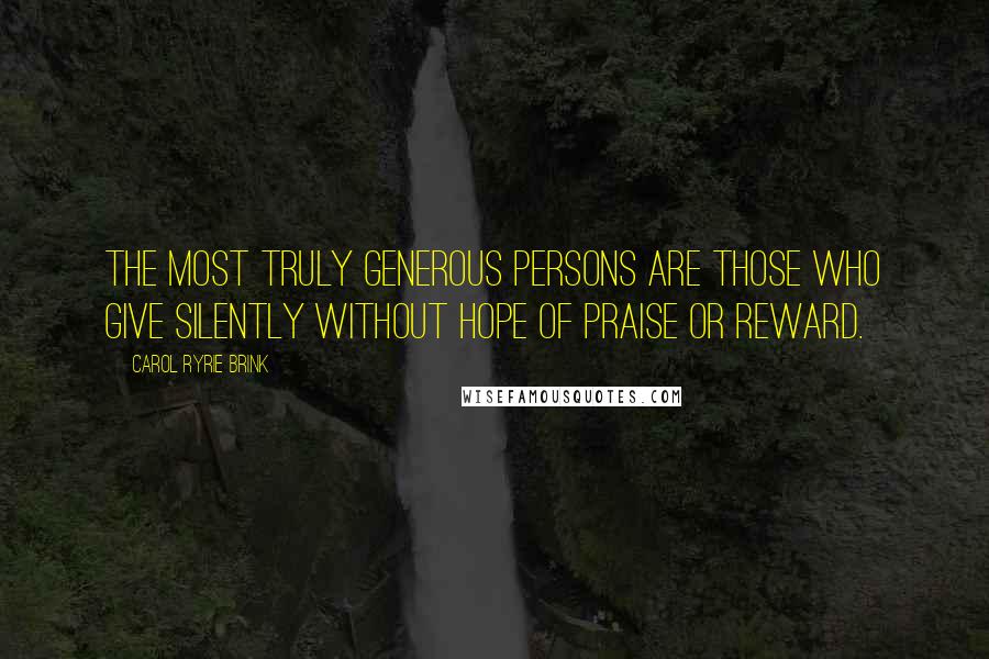 Carol Ryrie Brink Quotes: The most truly generous persons are those who give silently without hope of praise or reward.