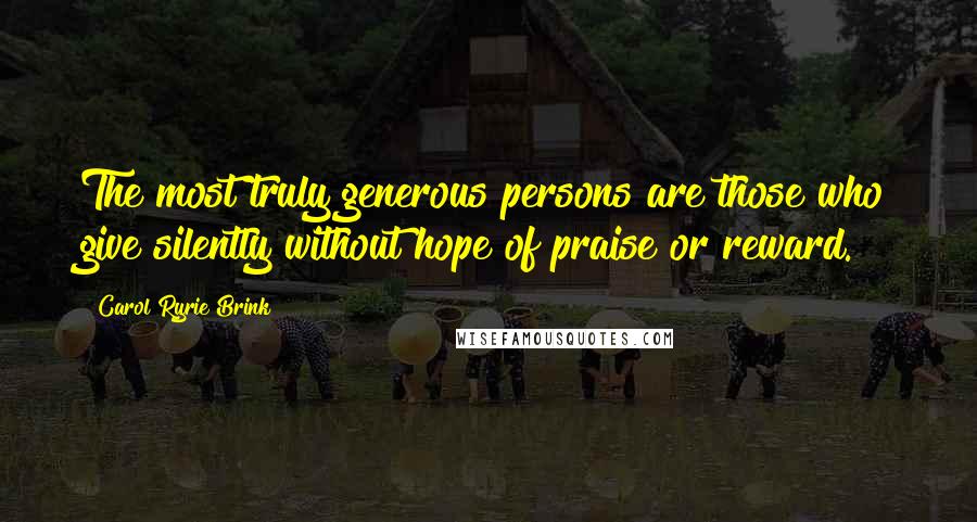 Carol Ryrie Brink Quotes: The most truly generous persons are those who give silently without hope of praise or reward.