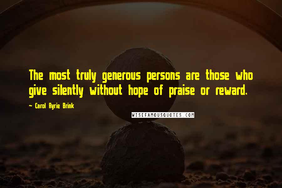 Carol Ryrie Brink Quotes: The most truly generous persons are those who give silently without hope of praise or reward.