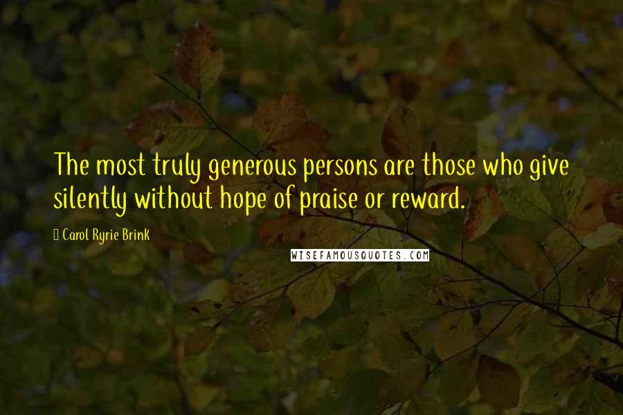 Carol Ryrie Brink Quotes: The most truly generous persons are those who give silently without hope of praise or reward.