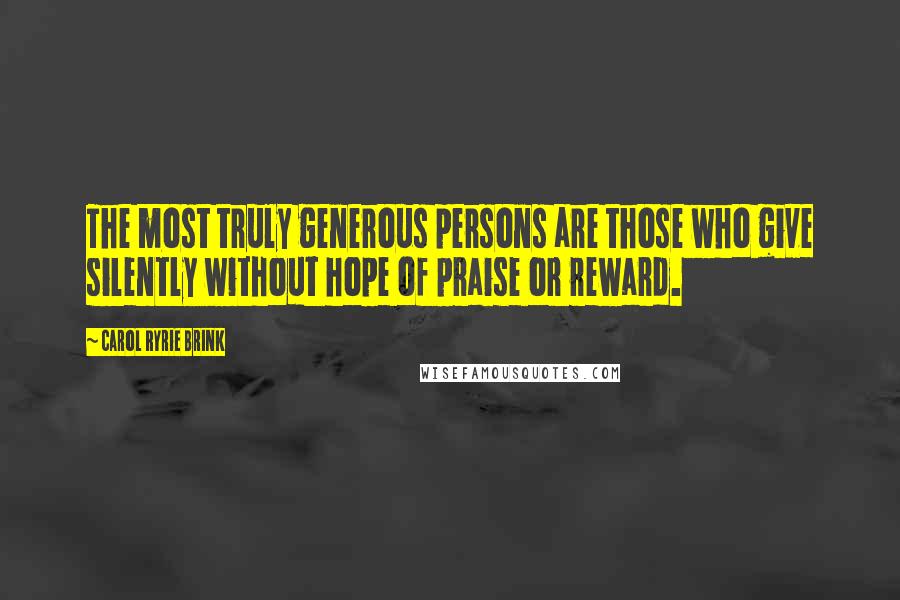 Carol Ryrie Brink Quotes: The most truly generous persons are those who give silently without hope of praise or reward.