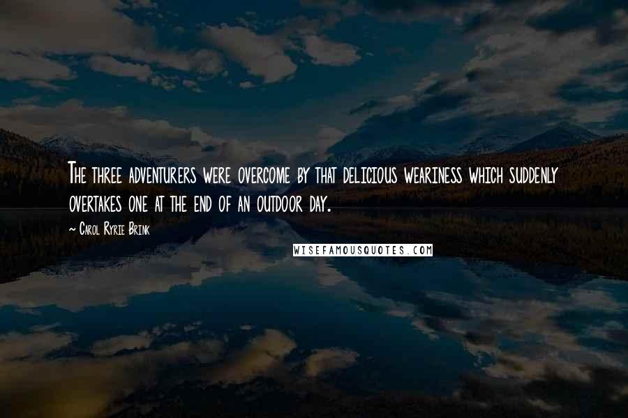 Carol Ryrie Brink Quotes: The three adventurers were overcome by that delicious weariness which suddenly overtakes one at the end of an outdoor day.