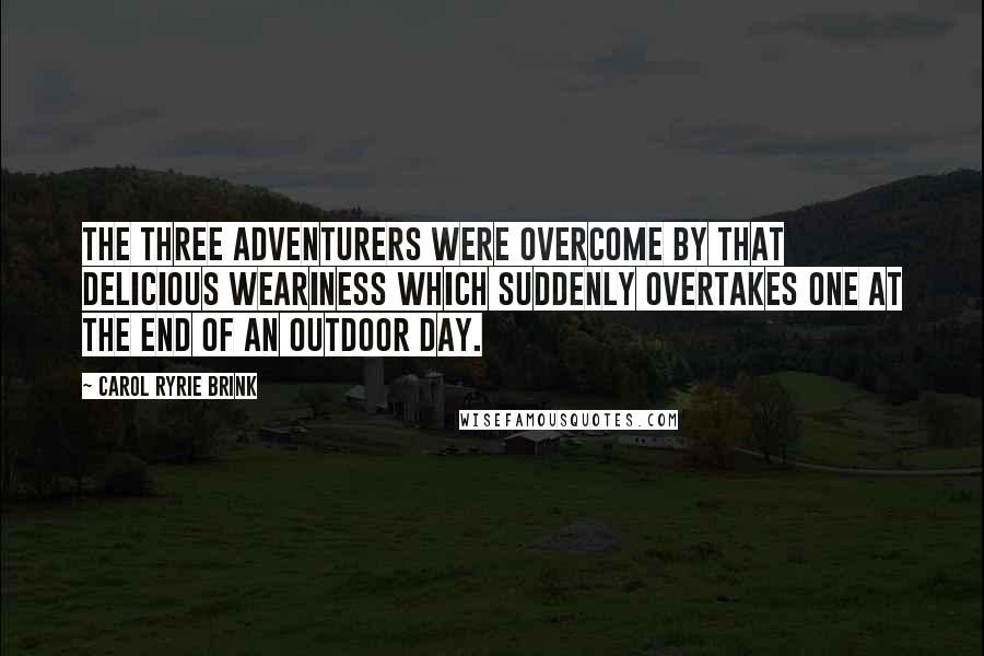 Carol Ryrie Brink Quotes: The three adventurers were overcome by that delicious weariness which suddenly overtakes one at the end of an outdoor day.