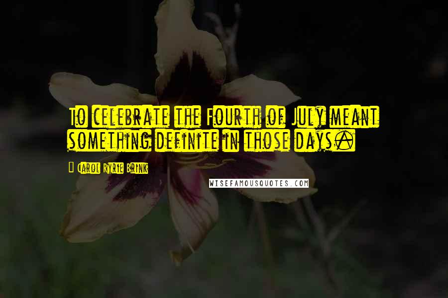 Carol Ryrie Brink Quotes: To celebrate the Fourth of July meant something definite in those days.