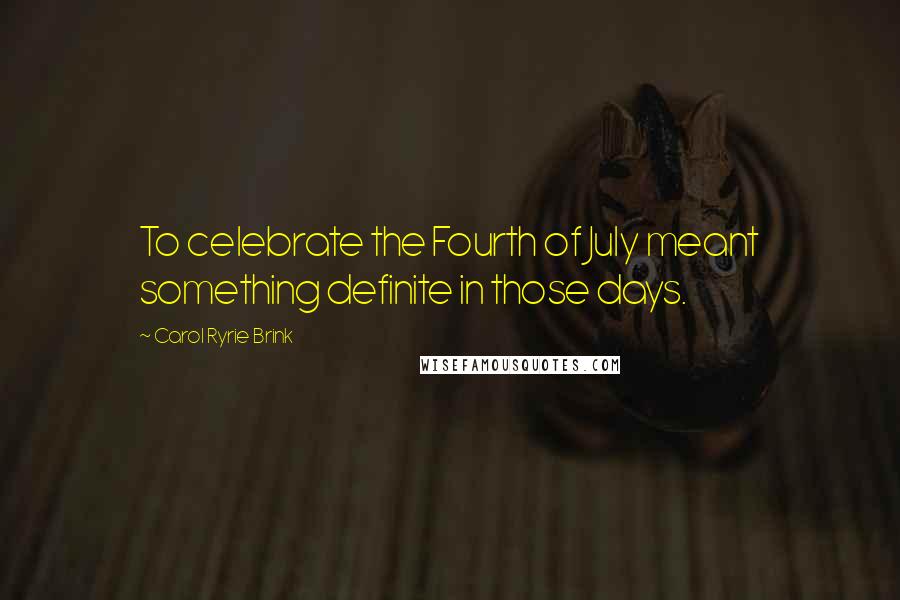 Carol Ryrie Brink Quotes: To celebrate the Fourth of July meant something definite in those days.