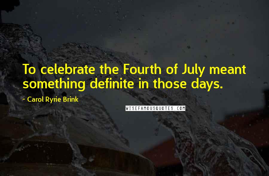 Carol Ryrie Brink Quotes: To celebrate the Fourth of July meant something definite in those days.