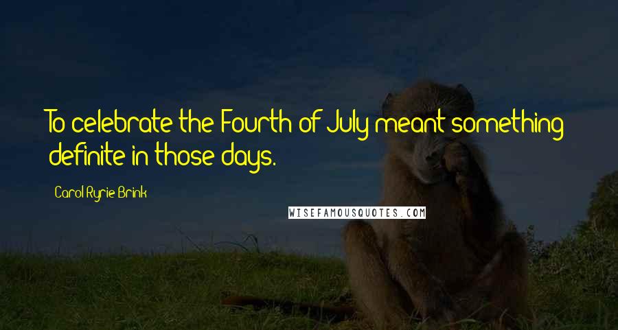 Carol Ryrie Brink Quotes: To celebrate the Fourth of July meant something definite in those days.