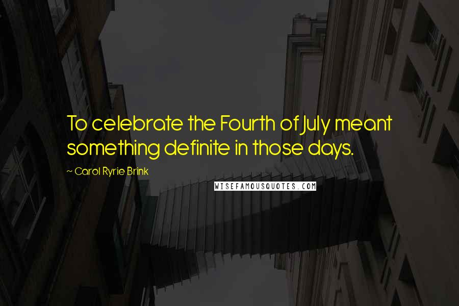 Carol Ryrie Brink Quotes: To celebrate the Fourth of July meant something definite in those days.