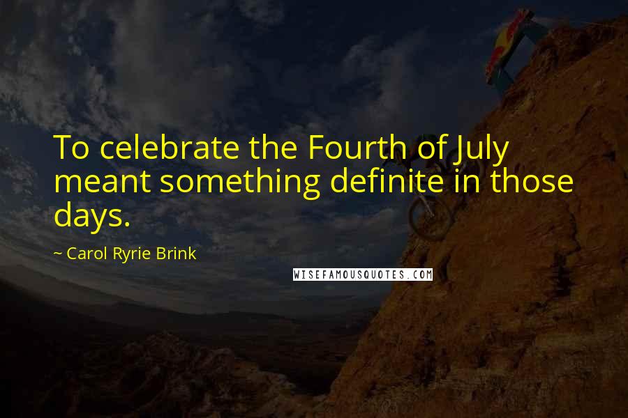 Carol Ryrie Brink Quotes: To celebrate the Fourth of July meant something definite in those days.