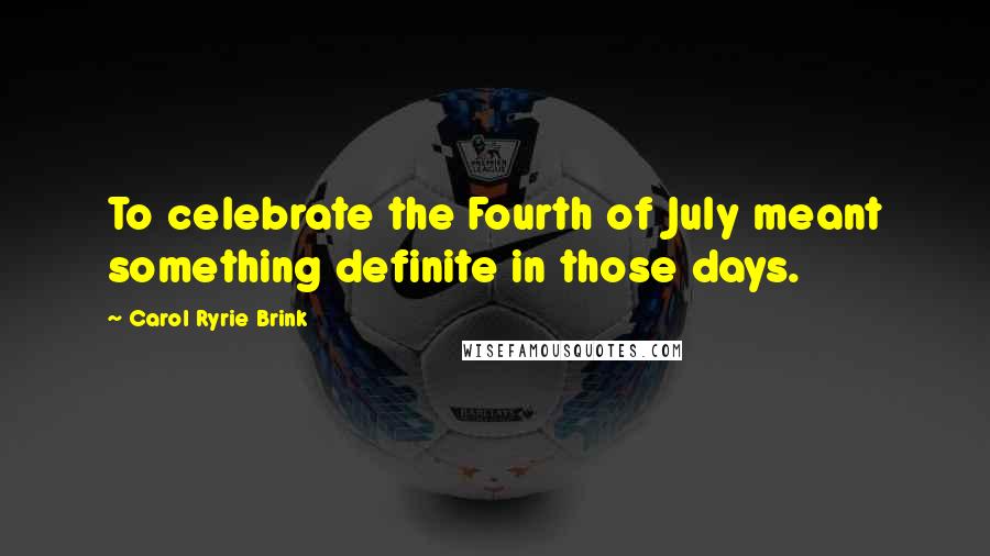 Carol Ryrie Brink Quotes: To celebrate the Fourth of July meant something definite in those days.