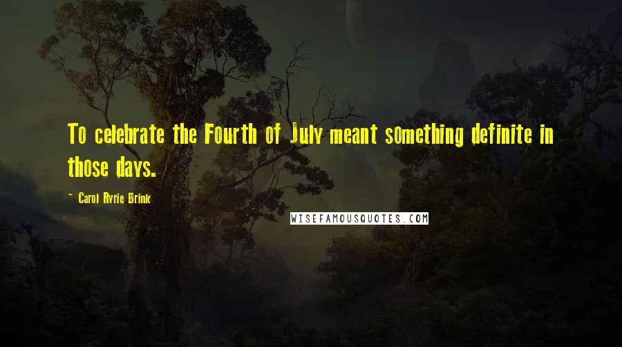 Carol Ryrie Brink Quotes: To celebrate the Fourth of July meant something definite in those days.