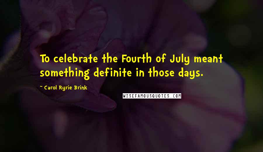 Carol Ryrie Brink Quotes: To celebrate the Fourth of July meant something definite in those days.