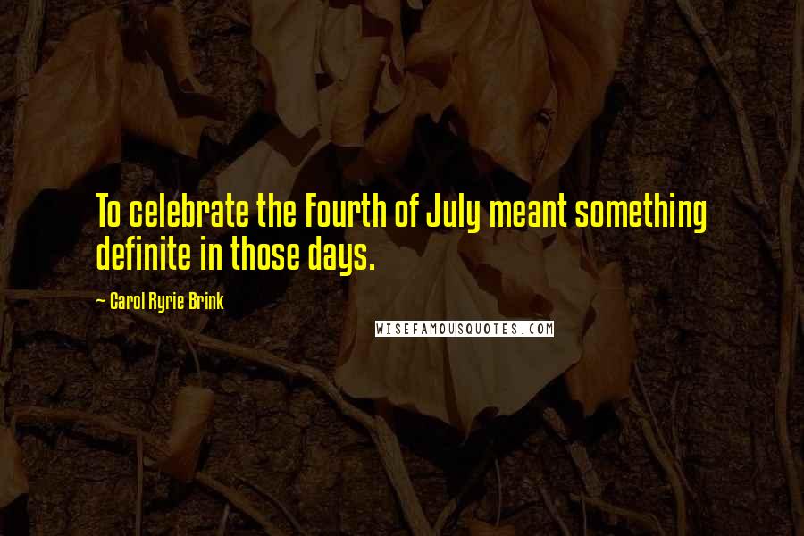 Carol Ryrie Brink Quotes: To celebrate the Fourth of July meant something definite in those days.