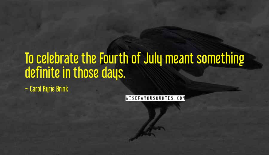 Carol Ryrie Brink Quotes: To celebrate the Fourth of July meant something definite in those days.