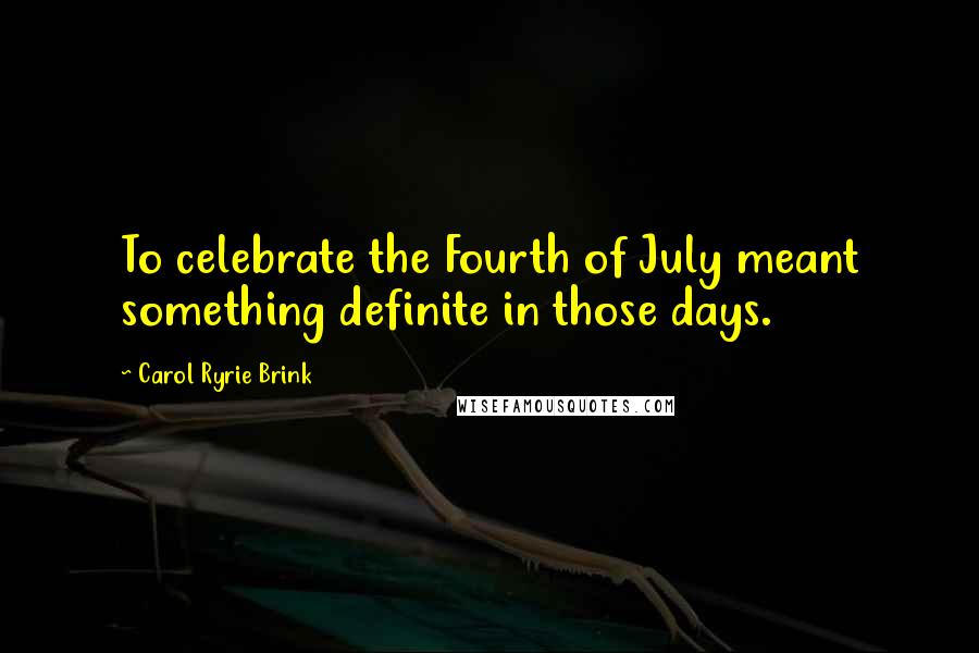 Carol Ryrie Brink Quotes: To celebrate the Fourth of July meant something definite in those days.