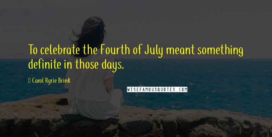 Carol Ryrie Brink Quotes: To celebrate the Fourth of July meant something definite in those days.