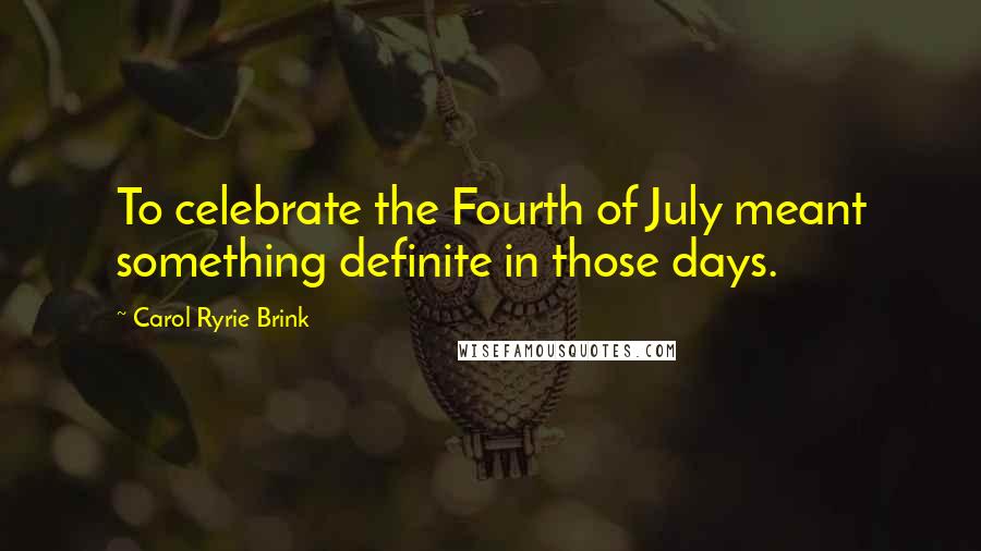 Carol Ryrie Brink Quotes: To celebrate the Fourth of July meant something definite in those days.