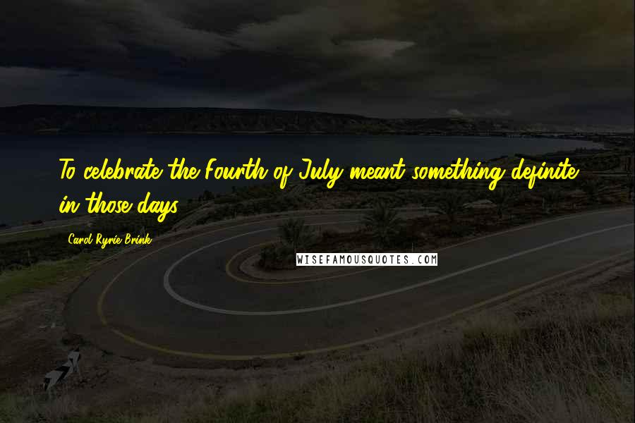 Carol Ryrie Brink Quotes: To celebrate the Fourth of July meant something definite in those days.