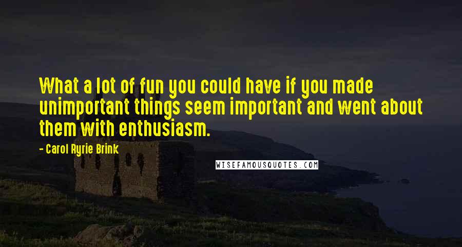 Carol Ryrie Brink Quotes: What a lot of fun you could have if you made unimportant things seem important and went about them with enthusiasm.