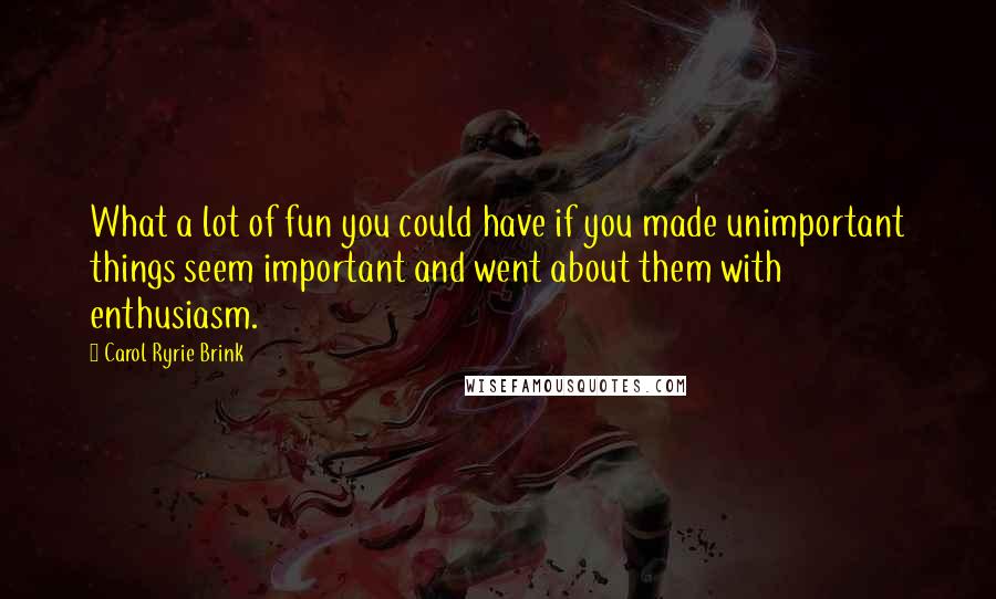 Carol Ryrie Brink Quotes: What a lot of fun you could have if you made unimportant things seem important and went about them with enthusiasm.