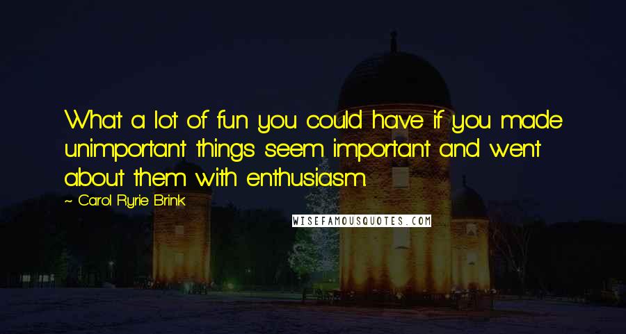 Carol Ryrie Brink Quotes: What a lot of fun you could have if you made unimportant things seem important and went about them with enthusiasm.
