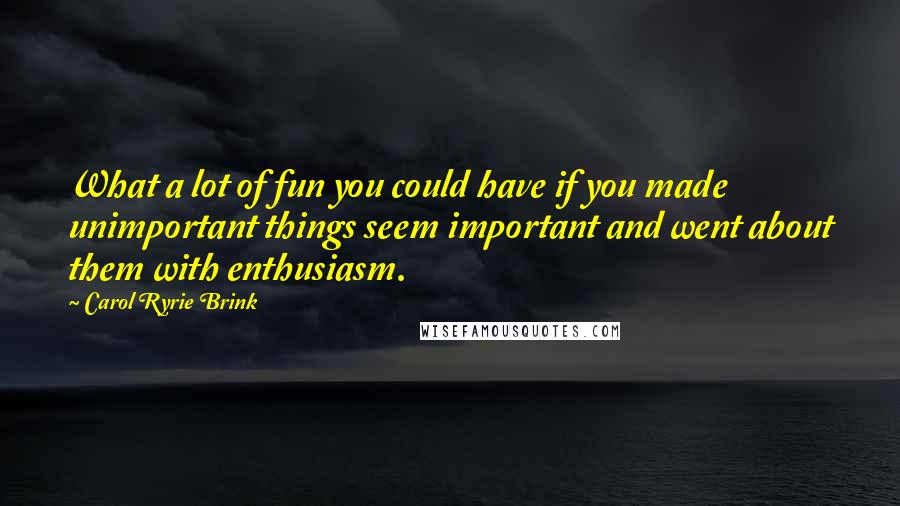 Carol Ryrie Brink Quotes: What a lot of fun you could have if you made unimportant things seem important and went about them with enthusiasm.