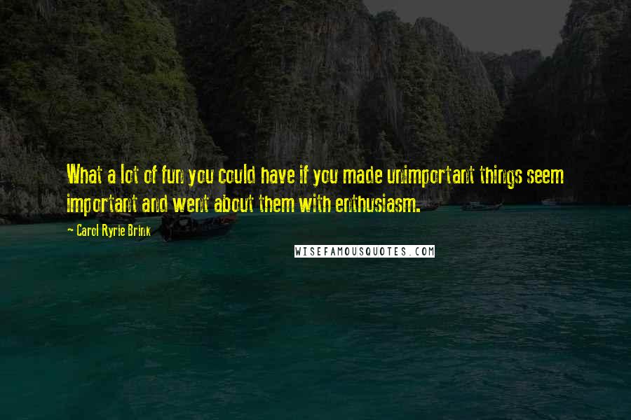 Carol Ryrie Brink Quotes: What a lot of fun you could have if you made unimportant things seem important and went about them with enthusiasm.