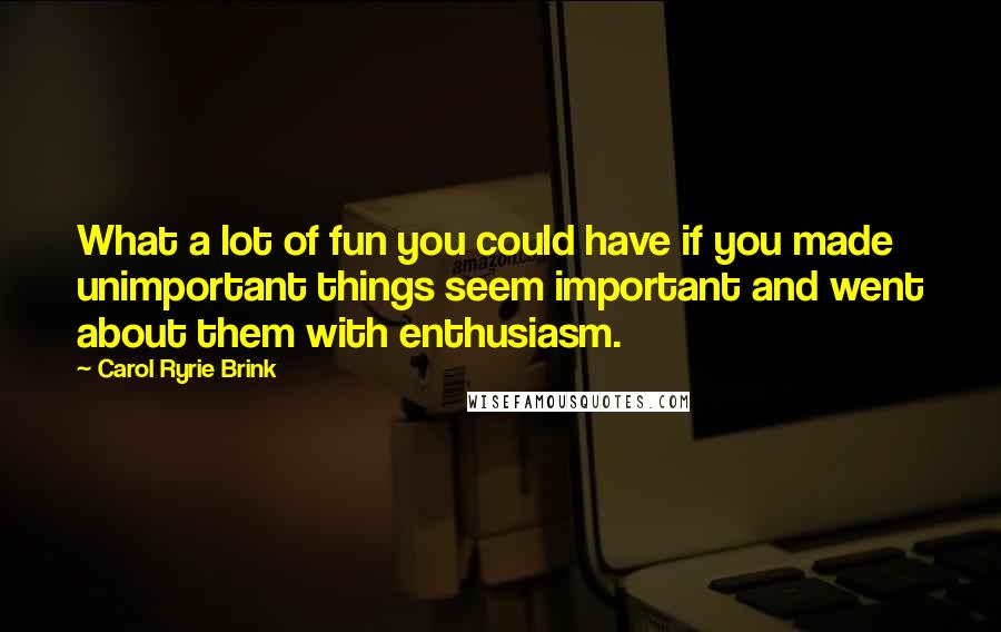 Carol Ryrie Brink Quotes: What a lot of fun you could have if you made unimportant things seem important and went about them with enthusiasm.