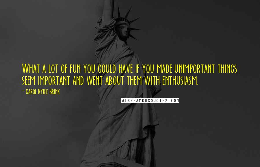 Carol Ryrie Brink Quotes: What a lot of fun you could have if you made unimportant things seem important and went about them with enthusiasm.