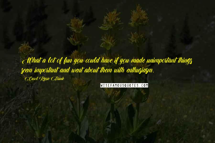 Carol Ryrie Brink Quotes: What a lot of fun you could have if you made unimportant things seem important and went about them with enthusiasm.