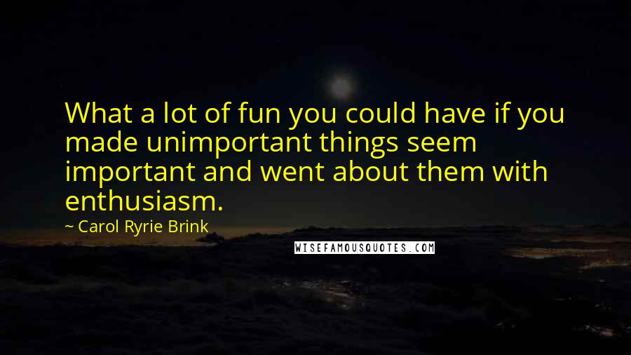 Carol Ryrie Brink Quotes: What a lot of fun you could have if you made unimportant things seem important and went about them with enthusiasm.