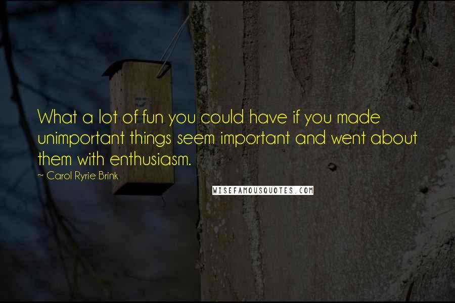 Carol Ryrie Brink Quotes: What a lot of fun you could have if you made unimportant things seem important and went about them with enthusiasm.