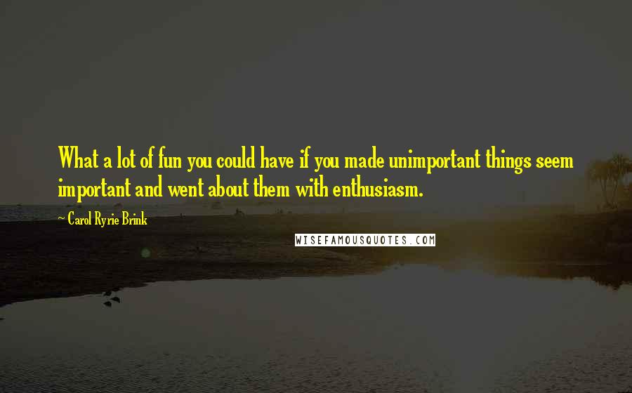 Carol Ryrie Brink Quotes: What a lot of fun you could have if you made unimportant things seem important and went about them with enthusiasm.