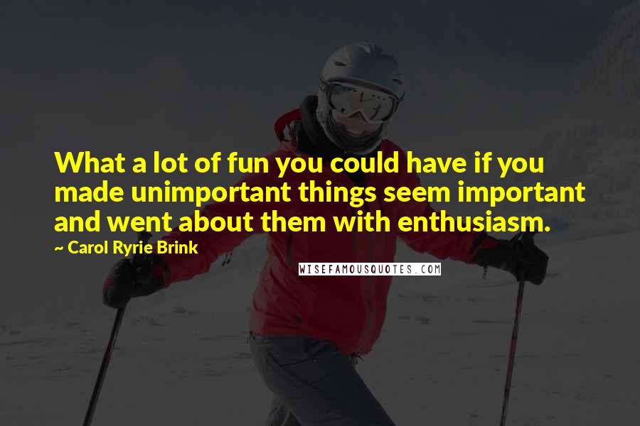 Carol Ryrie Brink Quotes: What a lot of fun you could have if you made unimportant things seem important and went about them with enthusiasm.