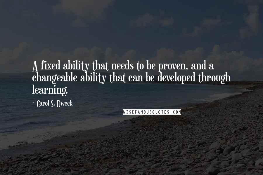 Carol S. Dweck Quotes: A fixed ability that needs to be proven, and a changeable ability that can be developed through learning.