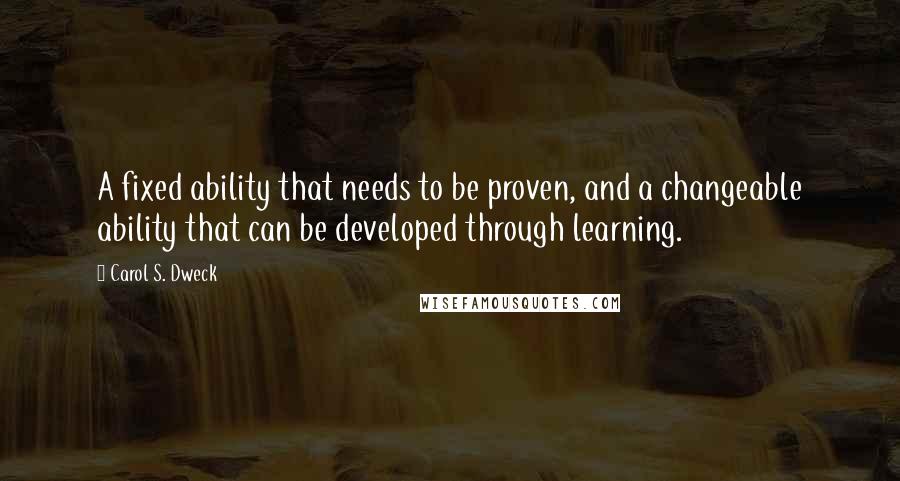 Carol S. Dweck Quotes: A fixed ability that needs to be proven, and a changeable ability that can be developed through learning.